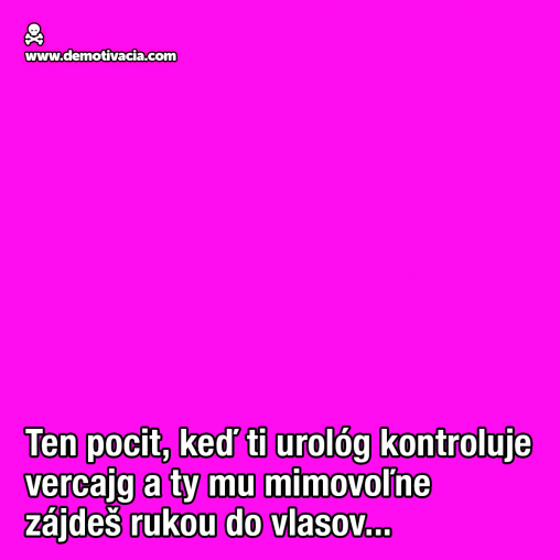 Ten pocit, ked ti urolog kontroluje vercajg a ty mu mimovolne zajdes rukou do vlasov...