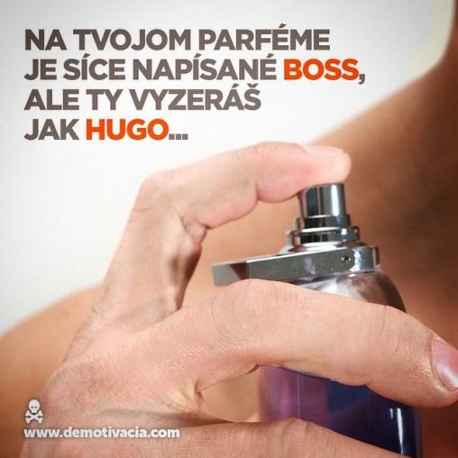 Na tvojom parféme je síce napísané "Boss", ale ty vyzeráš jak "Hugo"...q
