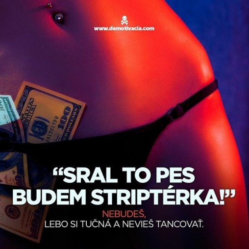 "Sral to pes, budem striptérka!". Nebudeš. Lebo si tučná a nevieš tancovať.