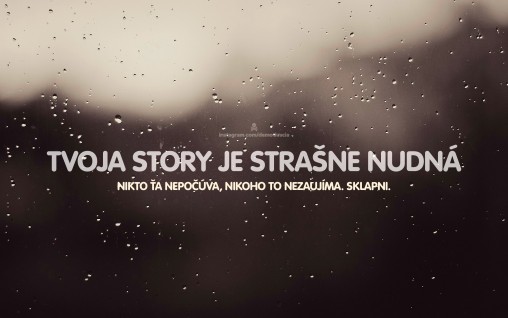 Tvoja story je strašne nudná. Nikoho nezaujíma. Sklapni