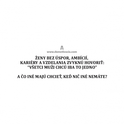 Ženy bez úspor, ambícií, kariéry a vzdelania zvyknú hovoriť: “Všetci muži chcú iba to jedno”. A čo iné majú chcieť, keď nič iné nemáte?