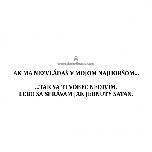 Ak ma nezvládaš v mojom najhoršom, tak sa ti vôbec nedivím, lebo sa správam jak jebnutý satan