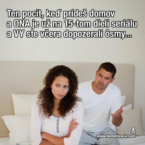 Ten pocit, keď prídeš domov a ona je už na 15-tom dieli seriálu a vy ste včera len dopozerali ôsmy...