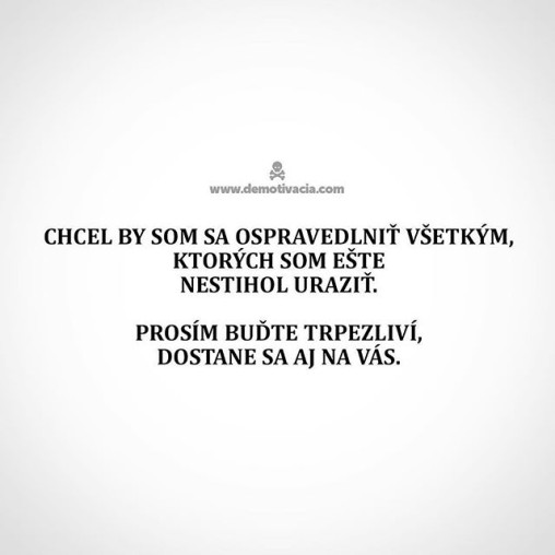 Chcel by som sa ospravedlniť všetkým, ktorých som ešte nestihol uraziť. Prosím buďte trpezliví, dostane sa aj na vás.