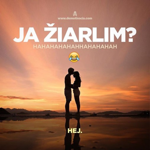 Ja žiarlim? Hahhahahaha. Hej.