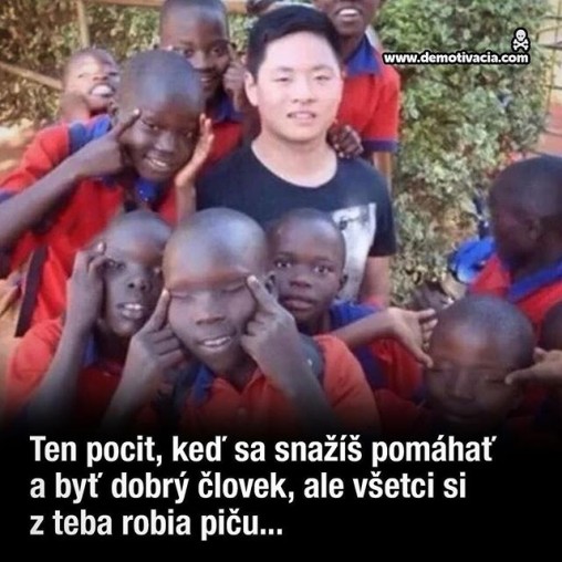 Ten pocit, keď sa snažíš pomáhať a byť dobrý človek, ale všetci si z teba robia piču...