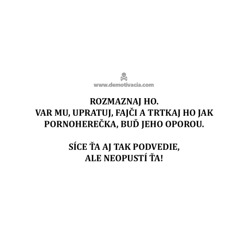 Roymaznaj ho. Var mu, upratuj, fajči a trtkaj ho jak pornoherečka, buď jeho oporou. Síce ťa aj tak podvedie, ale neopustí ťa!