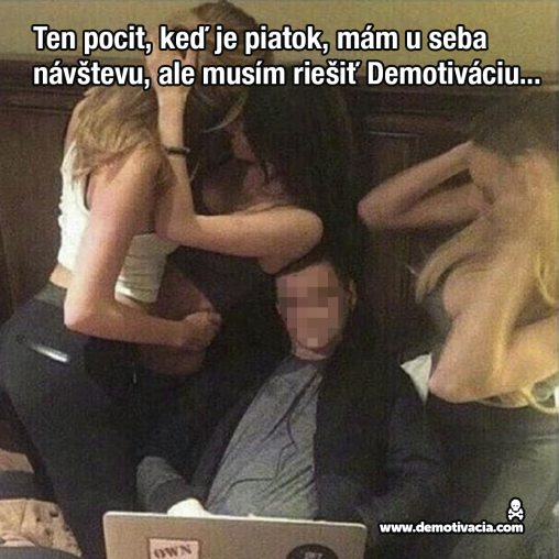 Ten pocit, keď je piatok večer, mám u seba návštevu a musím riešiť Demotiváciu...