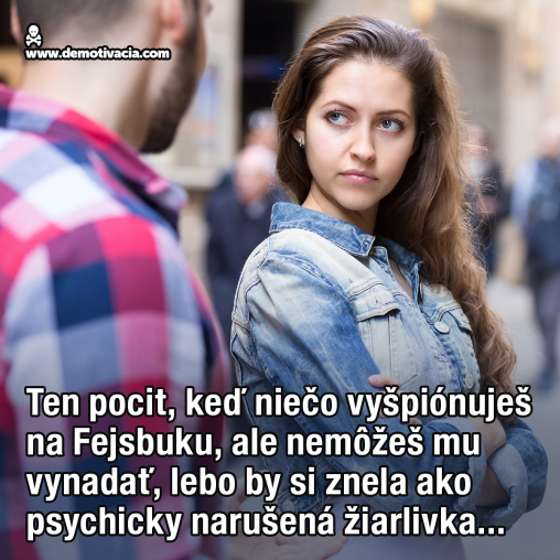 Ten pocit, keď niečo vyšpiónuješ na Fejsbuku, ale nemôžeš mu vynadať, lebo by si znela ako psychicky narušená žiarlivka