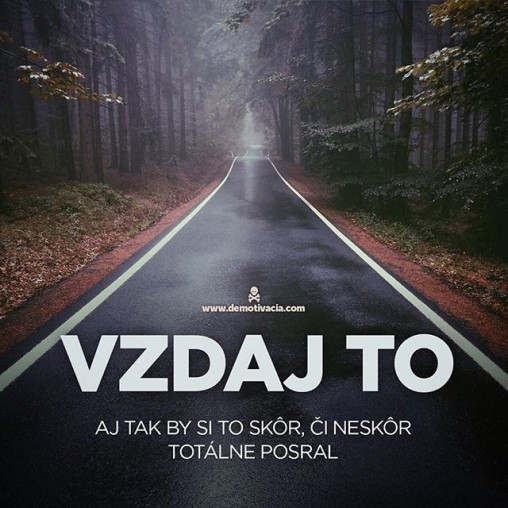 Vzdaj to. Aj tak by si to skôr, či neskôr totálne posral.