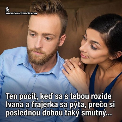 Ten pocit, keď sa s tebou rozíde Ivana a frajerka sa pýta, prečo si poslednou dobou taký smutný...