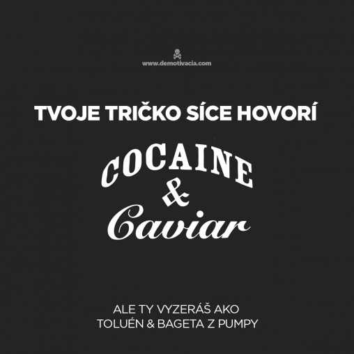 Tvoje tričko síce hovorí Cocaine&Caviar, ale tvoja tvár vyzerá ako Toluén&Bageta z pumpy